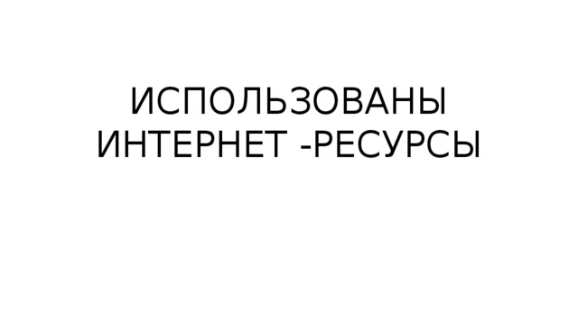 ИСПОЛЬЗОВАНЫ ИНТЕРНЕТ -РЕСУРСЫ