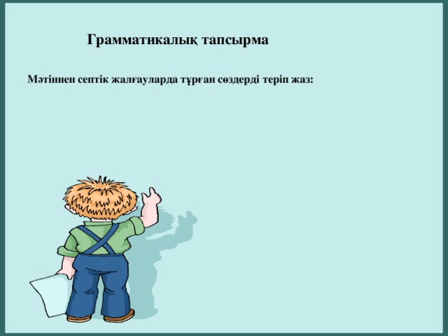 Грамматикалық тапсырма Мәтіннен септік жалғауларда тұрған сөздерді теріп жаз: