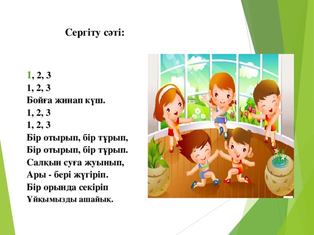 Сергіту сәті:   1 , 2, 3 1, 2, 3 Бойға жинап күш. 1, 2, 3 1, 2, 3 Бір отырып, бір тұрып, Бір отырып, бір тұрып. Салқын суға жуынып, Ары - бері жүгіріп. Бір орында секіріп Ұйқымызды ашайық.