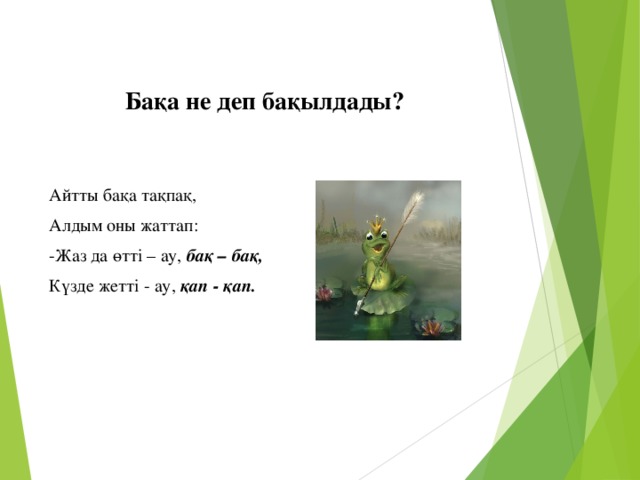 Бақа не деп бақылдады?   Айтты бақа тақпақ, Алдым оны жаттап: -Жаз да өтті – ау, бақ – бақ, Күзде жетті - ау, қап - қап.