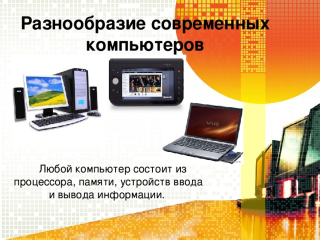 Разнообразие современных компьютеров Любой компьютер состоит из процессора, памяти, устройств ввода и вывода информации.