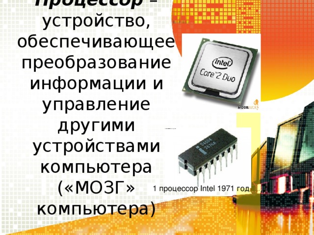 Процессор – устройство, обеспечивающее преобразование информации и управление другими устройствами компьютера («МОЗГ» компьютера) 1 процессор Intel 1971 год