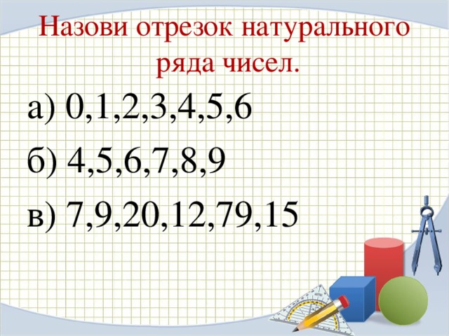 Назови отрезок натурального  ряда чисел. а) 0,1,2,3,4,5,6 б) 4,5,6,7,8,9 в) 7,9,20,12,79,15