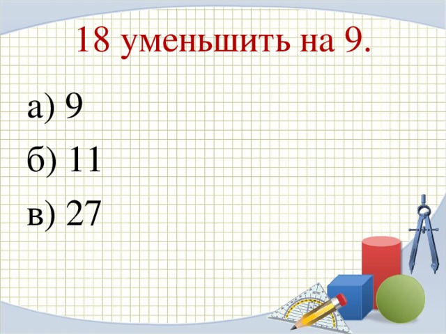 18 уменьшить на 9.    а) 9 б) 11 в) 27