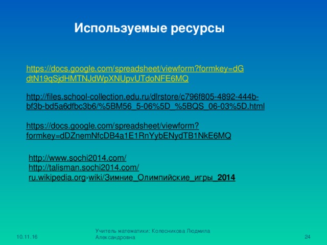 Используемые ресурсы https://docs.google.com/spreadsheet/viewform?formkey=dGdtN19qSjdHMTNJdWpXNUpvUTdoNFE6MQ  http://files.school-collection.edu.ru/dlrstore/c796f805-4892-444b-bf3b-bd5a6dfbc3b6/%5BM56_5-06%5D_%5BQS_06-03%5D.html  https://docs.google.com/spreadsheet/viewform?formkey=dDZnemNfcDB4a1E1RnYybENydTB1NkE6MQ        http://www.sochi2014.com/ http://talisman.sochi2014.com/ ru.wikipedia.org › wiki/Зимние_Олимпийские_игры_ 2014 10.11.16 Учитель математики: Колесникова Людмила Александровна