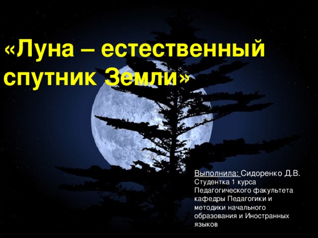 «Луна – естественный спутник Земли» Выполнила: Сидоренко Д.В. Студентка 1 курса Педагогического факультета кафедры Педагогики и методики начального образования и Иностранных языков