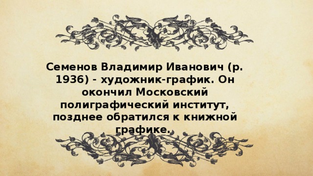 Семенов Владимир Иванович (р. 1936) - художник-график. Он окончил Московский полиграфический институт, позднее обратился к книжной графике.