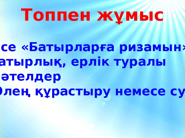 Топпен жұмыс І -топ: Эссе «Батырларға ризамын» ІІ -топ: Батырлық, ерлік туралы мақал-мәтелдер ІІІ -топ: Өлең құрастыру немесе сурет салу