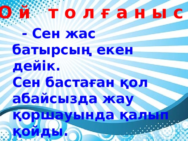 О й т о л ғ а н ы с  - Сен жас батырсың екен дейік. Сен бастаған қол абайсызда жау қоршауында қалып қойды. Қоршаудан құтылып шығу үшін қандай әдіс-айла ойлап табар едің?...