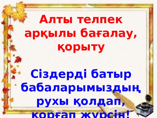 Алты телпек арқылы бағалау, қорыту  Сіздерді батыр бабаларымыздың рухы қолдап, қорғап жүрсін! Назарларыңызға рахмет!