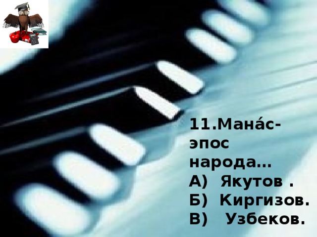 11.Мана́с-эпос народа… А) Якутов . Б) Киргизов. В) Узбеков.