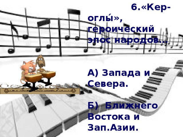 6.«Кер-оглы́», героический эпос народов…   А) Запада и Севера.  Б) Ближнего Востока и Зап.Азии.  В)  Ближнего Востока и Ср. Азии.