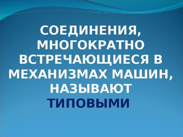 СОЕДИНЕНИЯ, МНОГОКРАТНО ВСТРЕЧАЮЩИЕСЯ В МЕХАНИЗМАХ МАШИН, НАЗЫВАЮТ ТИПОВЫМИ