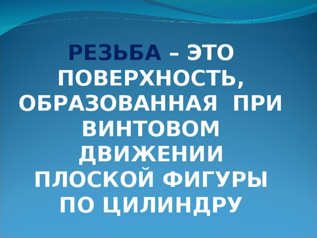 РЕЗЬБА – ЭТО ПОВЕРХНОСТЬ, ОБРАЗОВАННАЯ ПРИ ВИНТОВОМ ДВИЖЕНИИ ПЛОСКОЙ ФИГУРЫ ПО ЦИЛИНДРУ