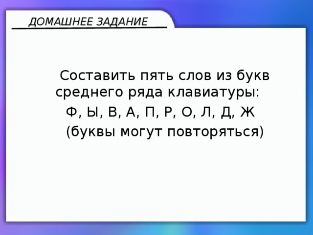 ДОМАШНЕЕ ЗАДАНИЕ  Составить пять слов из букв среднего ряда клавиатуры:  Ф, Ы, В, А, П, Р, О, Л, Д, Ж  (буквы могут повторяться)