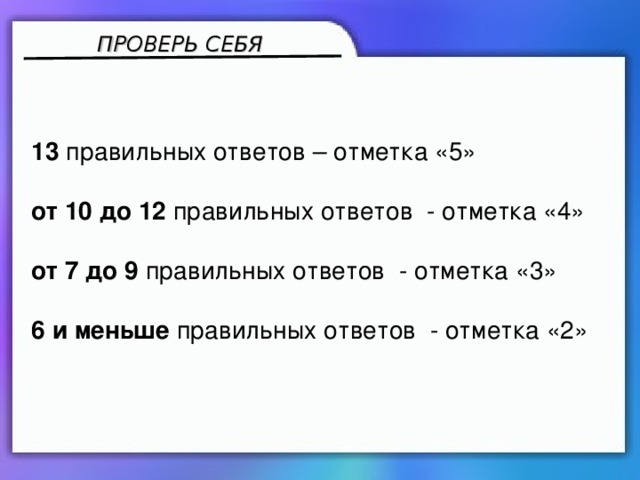 ПРОВЕРЬ СЕБЯ 13 правильных ответов – отметка « 5 » от 10 до 12 правильных ответов - отметка «4» от 7 до 9 правильных ответов - отметка «3» 6 и меньше правильных ответов - отметка «2»