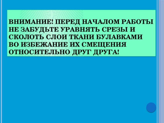 Внимание! Перед началом работы не забудьте уравнять срезы и сколоть слои ткани булавками во избежание их смещения относительно друг друга!