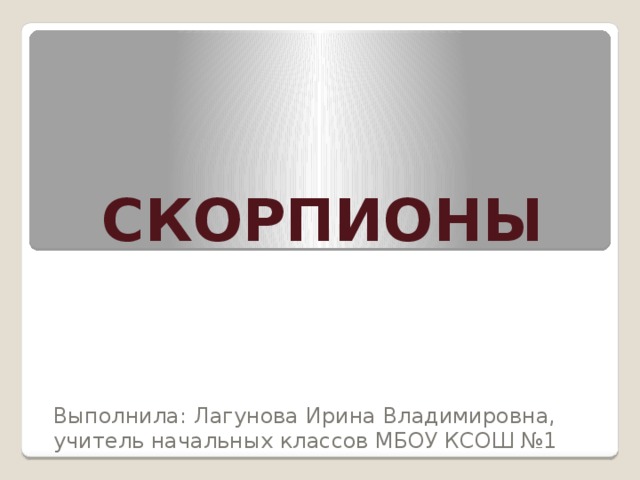 СКОРПИОНЫ Выполнила: Лагунова Ирина Владимировна, учитель начальных классов МБОУ КСОШ №1