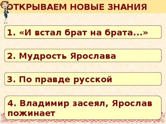 ОТКРЫВАЕМ НОВЫЕ ЗНАНИЯ 1. «И встал брат на брата...» 2. Мудрость Ярослава 3. По правде русской 4. Владимир засеял, Ярослав пожинает