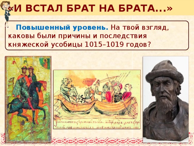 «И ВСТАЛ БРАТ НА БРАТА...» Повышенный уровень.  На твой взгляд, каковы были причины и последствия княжеской усобицы 1015–1019 годов? На слайде рисунки учебника стр. 79