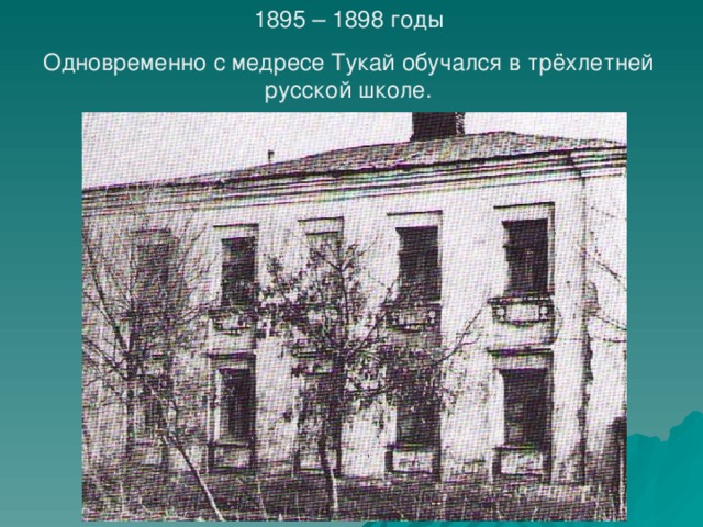1895 – 1898 годы Одновременно с медресе Тукай обучался в трёхлетней русской школе.