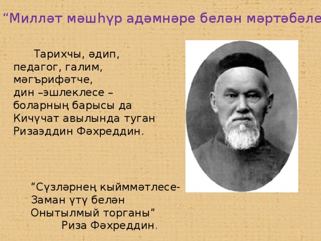 “ Милләт мәшһүр адәмнәре белән мәртәбәле”  Тарихчы, әдип, педагог, галим, мәгърифәтче, дин –эшлеклесе – боларның барысы да Кичүчат авылында туган Ризаэддин Фәхреддин. “ Сүзләрнең кыйммәтлесе- Заман үтү белән Онытылмый торганы”  Риза Фәхреддин .