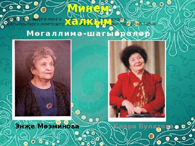 Минем халкым Әлмәт ягы җырга-моңга ,югары һөнәри дәрәҗәдәге шагыйрьләргә,композитрларга ,җырчы-музыкантларга бай төбәк    Мөгаллимә-шагыйрәләр  Энҗе Мөэминова  Клара Булатова