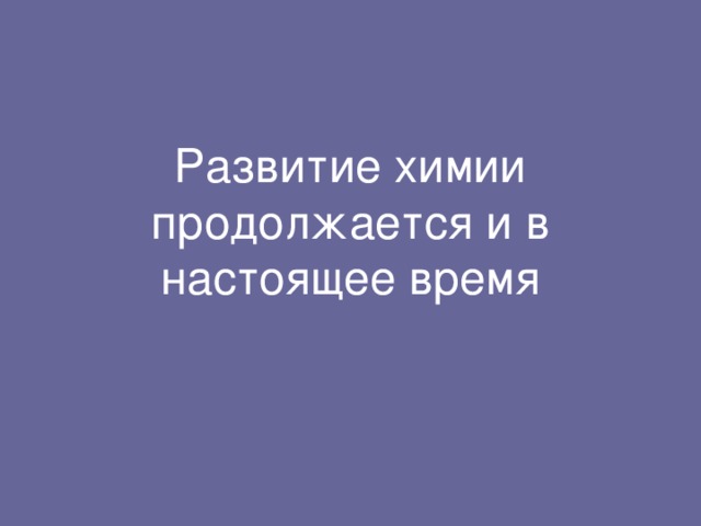 Развитие химии продолжается и в настоящее время