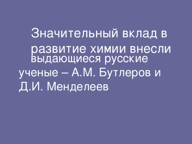 Значительный вклад в  развитие химии внесли    выдающиеся русские  ученые – А.М. Бутлеров и  Д.И. Менделеев