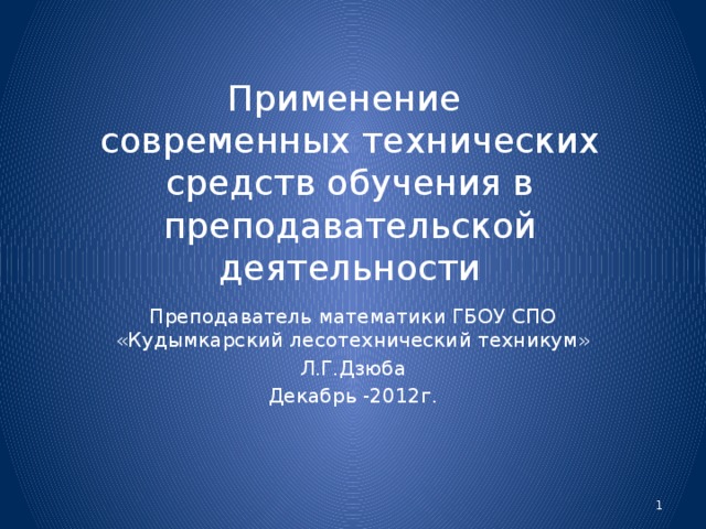 Применение  современных технических средств обучения в преподавательской деятельности Преподаватель математики ГБОУ СПО «Кудымкарский лесотехнический техникум» Л.Г.Дзюба Декабрь -2012г.