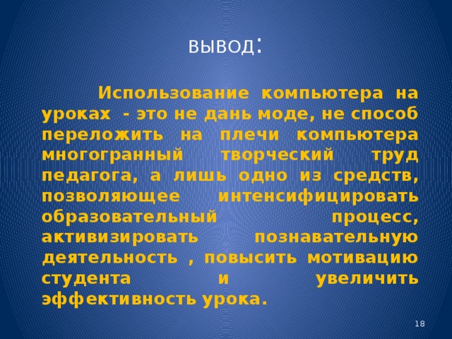 ВЫВОД :  Использование компьютера на уроках - это не дань моде, не способ переложить на плечи компьютера многогранный творческий труд педагога, а лишь одно из средств, позволяющее интенсифицировать образовательный процесс, активизировать познавательную деятельность , повысить мотивацию студента и увеличить эффективность урока.