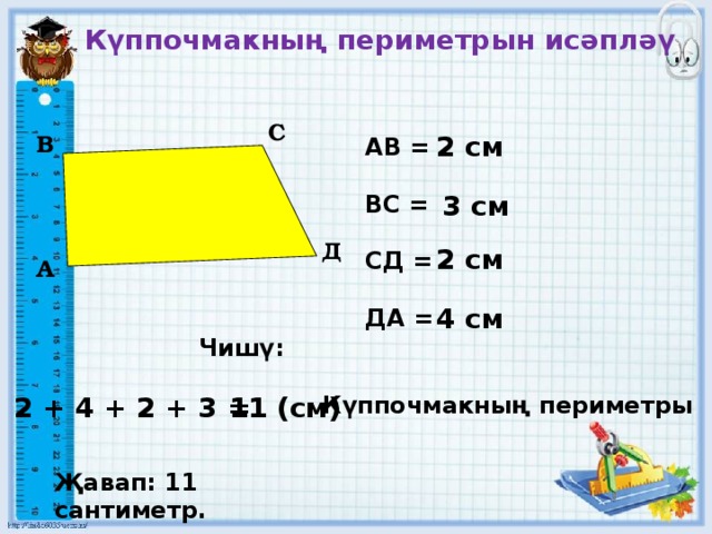Күппочмакның периметрын исәпләү   АВ =  ВС =  СД =  ДА = С В 2 см 3 см Д 2 см А 4 см Чишү: 2 + 4 + 2 + 3 = 11 (см)  Күппочмакның периметры Җавап: 11 сантиметр.