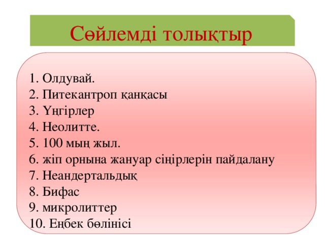 Сөйлемді толықтыр 1. Олдувай. 2. Питекантроп қанқасы 3. Үңгірлер 4. Неолитте. 5. 100 мың жыл. 6. жіп орнына жануар сіңірлерін пайдалану 7. Неандертальдық 8. Бифас 9. микролиттер 10. Еңбек бөлінісі