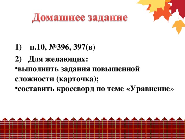 п.10, №396, 397(в ) 2) Для желающих: выполнить задания повышенной сложности (карточка); составить кроссворд по теме «Уравнение »