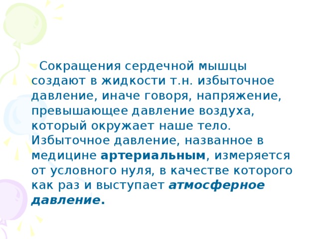 Сокращения сердечной мышцы создают в жидкости т.н. избыточное давление, иначе говоря, напряжение, превышающее давление воздуха, который окружает наше тело. Избыточное давление, названное в медицине артериальным , измеряется от условного нуля, в качестве которого как раз и выступает атмосферное давление .