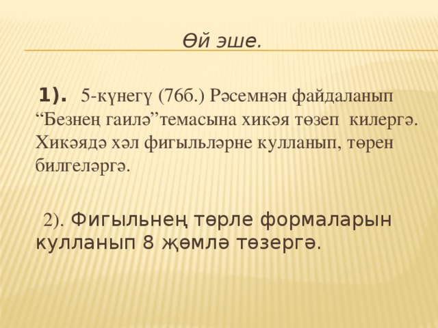 Өй эше.  1). 5-күнегү (76б.) Рәсемнән файдаланып “Безнең гаилә”темасына хикәя төзеп килергә. Хикәядә хәл фигыльләрне кулланып, төрен билгеләргә.  2). Фигыльнең төрле формаларын кулланып 8 җөмлә төзергә.