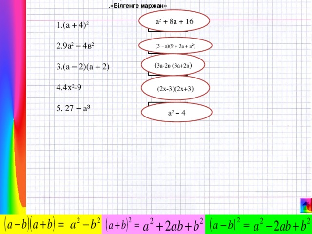 .«Білгенге маржан» а 2 + 8а + 16 б  1. (а + 4) 2  2. 9а 2  – 4в 2  3. (а – 2)(а + 2)  4.4х 2 -9  5. 27 – а ³ (3 –  a )(9 + 3 a + a ² ) і ( 3а-2в (3а+2в ) л ( 2х - 3 )(2 х +3 ) і м а 2  – 4