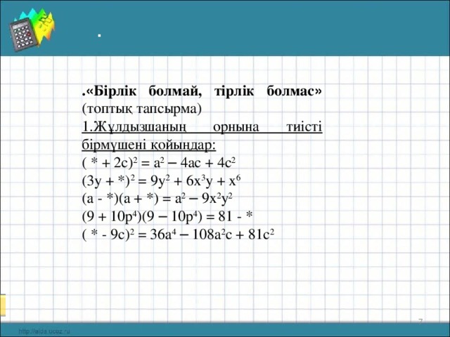 . . « Бірлік болмай, тірлік болмас » (топтық тапсырма) 1.Жұлдызшаның орнына тиісті бірмүшені қойыңдар: ( * + 2 с) 2 = а 2  –  4 ас + 4 с 2 ( 3 у + *) 2 = 9 у 2 + 6 х 3 у + х 6 (а - *)(а + *) = а 2  – 9х 2 у 2 (9 + 10р 4 )(9 – 10р 4 ) = 81 - * ( * - 9с) 2 = 36а 4  – 108а 2 с + 81с 2