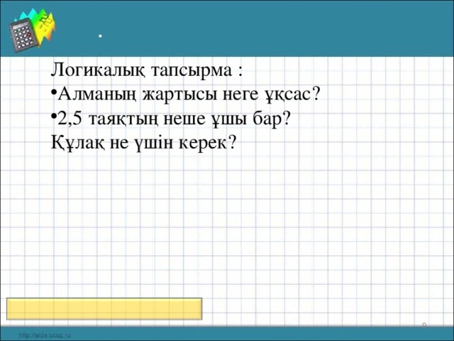 . Логикалық тапсырма : Алманың жартысы неге ұқсас? 2,5 таяқтың неше ұшы бар? Құлақ не үшін керек?  8