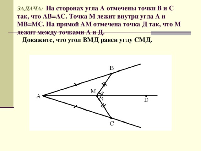 ЗАДАЧА:  На сторонах угла А отмечены точки В и С так, что АВ=АС. Точка М лежит внутри угла А и МВ=МС. На прямой АМ отмечена точка Д так, что М лежит между точками А и Д.  Докажите, что угол ВМД равен углу СМД.