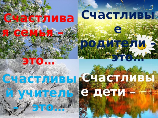 Счастливые родители – это… Счастливая семья – это… Счастливые дети – это… Счастливый учитель – это…