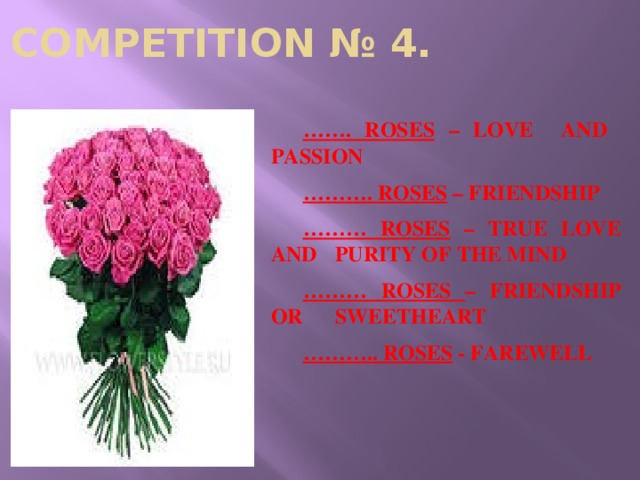 COMPETITION № 4.  …… . ROSES – LOVE AND PASSION  ……… . ROSES – FRIENDSHIP  ……… ROSES – TRUE LOVE AND  PURITY OF THE MIND  ……… ROSES – FRIENDSHIP OR  SWEETHEART  ……… .. ROSES - FAREWELL