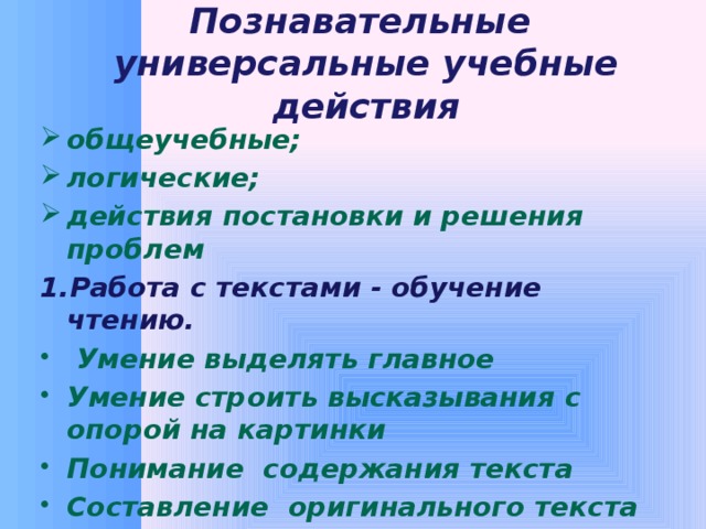 Познавательные  универсальные учебные действия общеучебные; логические; действия постановки и решения проблем 1.Работа с текстами - обучение чтению.  Умение выделять главное Умение строить высказывания с опорой на картинки Понимание содержания текста Составление оригинального текста на основе плана