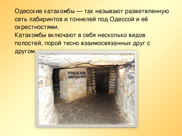Одесские катакомбы — так называют разветвленную сеть лабиринтов и тоннелей под Одессой и её окрестностями.   Катакомбы включают в себя несколько видов полостей, порой тесно взаимосвязанных друг с другом.