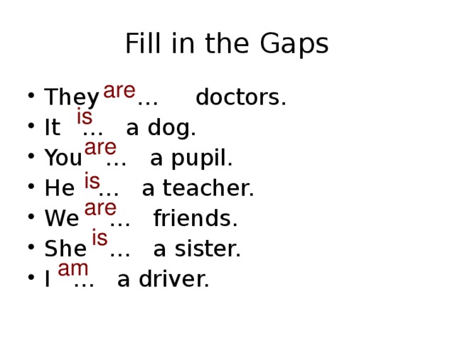 Fill in the Gaps are They  …  doctors. It … a dog. You … a pupil. He … a teacher. We … friends. She … a sister. I … a driver.  is are is are is am