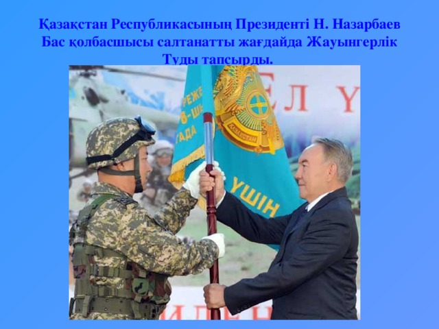 Қазақстан Республикасының Президенті Н. Назарбаев Бас қолбасшысы салтанатты жағдайда Жауынгерлік Туды тапсырды.