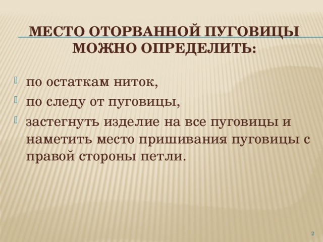 Место оторванной пуговицы можно определить: по остаткам ниток, по следу от пуговицы, застегнуть изделие на все пуговицы и наметить место пришивания пуговицы с правой стороны петли.