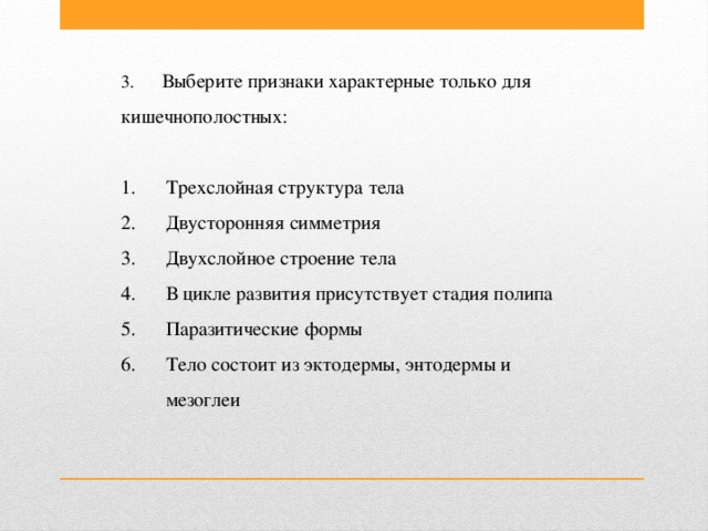 3.      Выберите признаки характерные только для кишечнополостных:  1.      Трехслойная структура тела  2.      Двусторонняя симметрия  3.      Двухслойное строение тела  4.      В цикле развития присутствует стадия полипа  5.      Паразитические формы  6.      Тело состоит из эктодермы, энтодермы и  мезоглеи