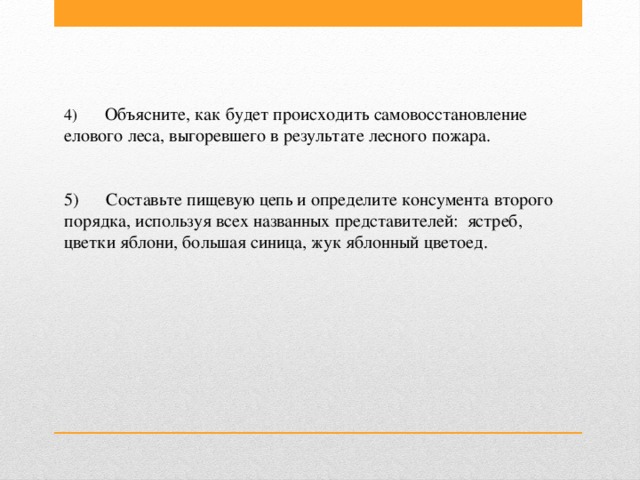 4)       Объясните, как будет происходить самовосстановление елового леса, выгоревшего в результате лесного пожара. 5)      Составьте пищевую цепь и определите консумента второго порядка, используя всех названных представителей:  ястреб, цветки яблони, большая синица, жук яблонный цветоед.