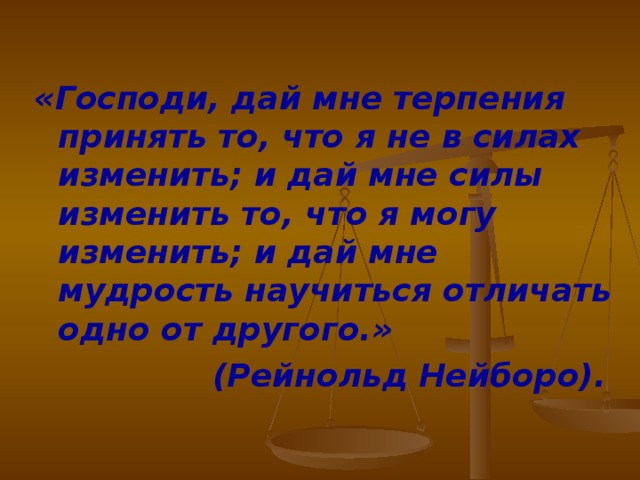 «Господи, дай мне терпения принять то, что я не в силах изменить; и дай мне силы изменить то, что я могу изменить; и дай мне мудрость научиться отличать одно от другого.» (Рейнольд Нейборо).